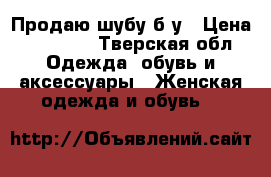 Продаю шубу б/у › Цена ­ 25 000 - Тверская обл. Одежда, обувь и аксессуары » Женская одежда и обувь   